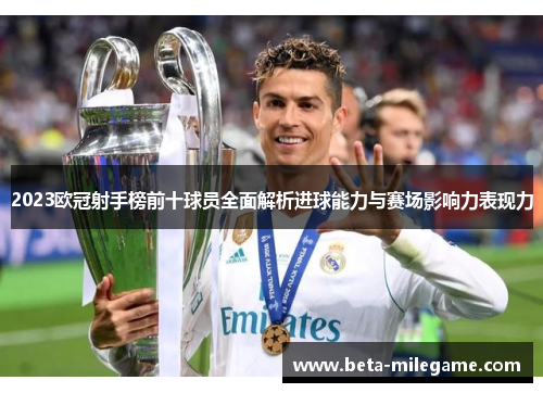 2023欧冠射手榜前十球员全面解析进球能力与赛场影响力表现力