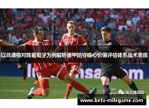 以吕迪格对阵葡萄牙为例解析德甲防守核心价值评估体系战术表现
