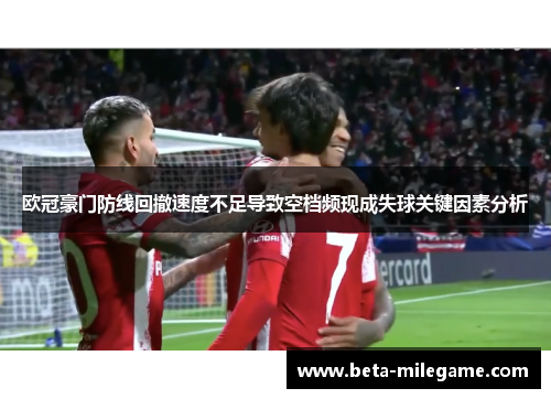 欧冠豪门防线回撤速度不足导致空档频现成失球关键因素分析