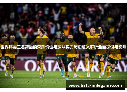 世界杯第三名背后的荣耀价值与球队实力历史意义解析全面探讨与影响