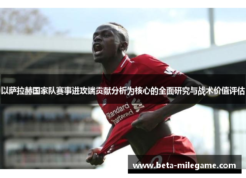 以萨拉赫国家队赛事进攻端贡献分析为核心的全面研究与战术价值评估