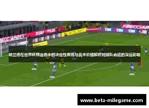 哈兰德在世界杯预选赛中的决定性表现与战术价值解析对球队命运的深远影响