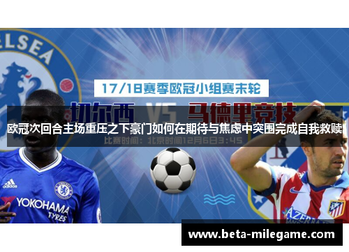 欧冠次回合主场重压之下豪门如何在期待与焦虑中突围完成自我救赎