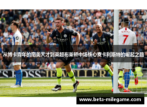 从博卡青年的南美天才到英超布莱顿中场核心麦卡利斯特的崛起之路